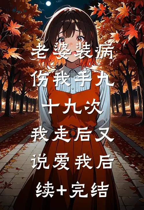 老婆装病伤我手九十九次，我走后又说爱我后续+完结