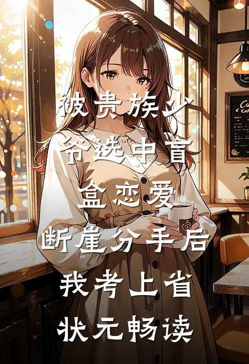 被贵族少爷选中盲盒恋爱，断崖分手后我考上省状元畅读