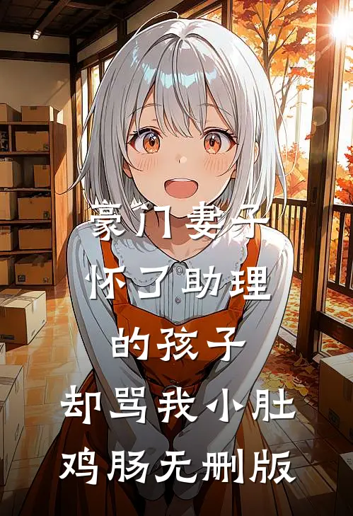 豪门妻子怀了助理的孩子，却骂我小肚鸡肠无删版
