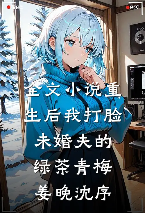全文小说重生后我打脸未婚夫的绿茶青梅姜晚沈序