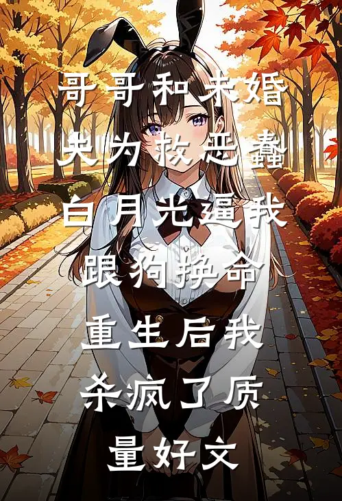 哥哥和未婚夫为救恶蠢白月光逼我跟狗换命，重生后我杀疯了质量好文