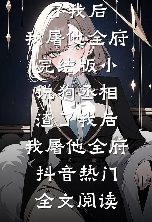 狗丞相渣了我后，我屠他全府完结版小说_狗丞相渣了我后，我屠他全府抖音热门全文阅读