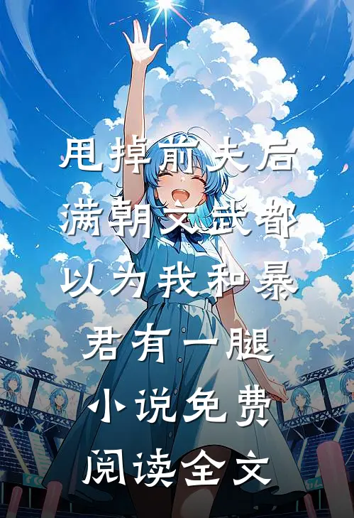 甩掉前夫后，满朝文武都以为我和暴君有一腿小说免费阅读全文