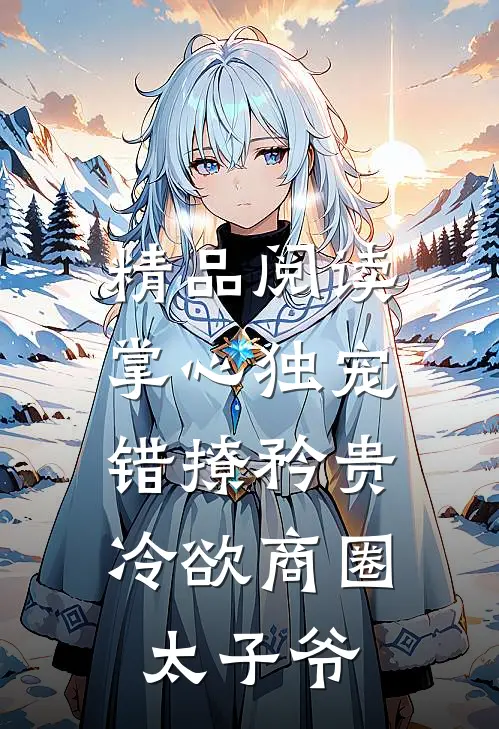 精品阅读掌心独宠：错撩矜贵冷欲商圈太子爷