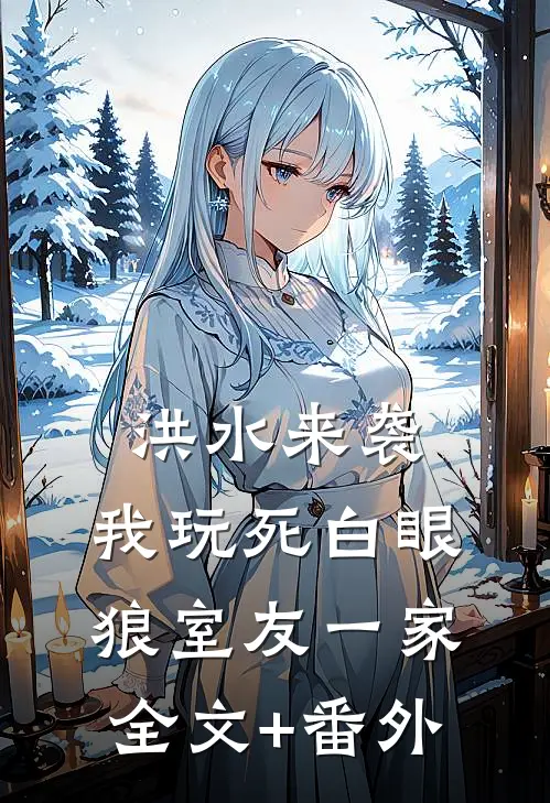 洪水来袭，我玩死白眼狼室友一家全文+番外