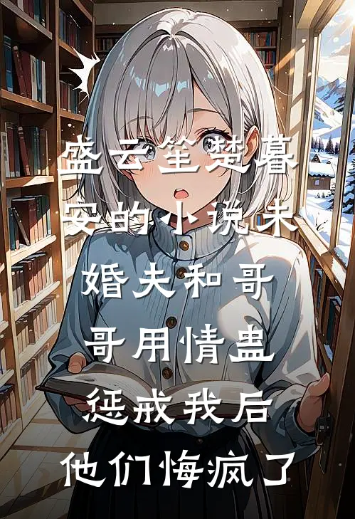 盛云笙楚暮安的小说未婚夫和哥哥用情蛊惩戒我后，他们悔疯了