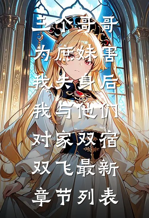 三个哥哥为庶妹害我失身后，我与他们对家双宿双飞最新章节列表