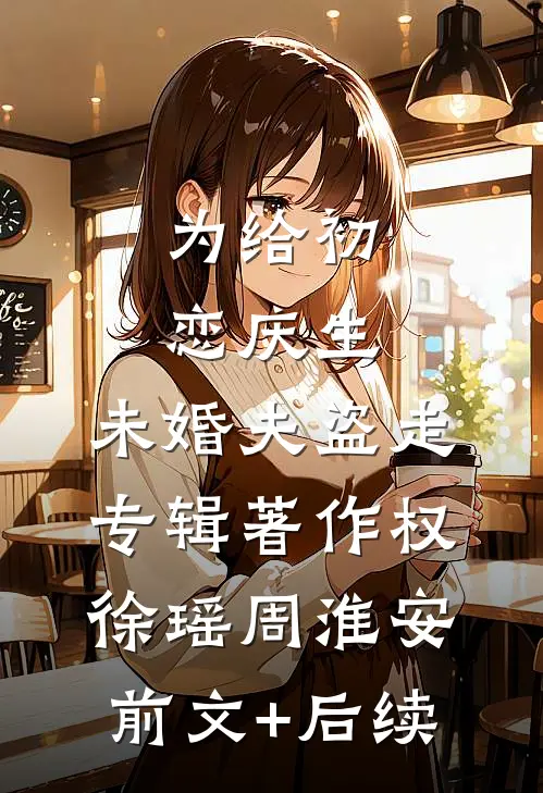为给初恋庆生，未婚夫盗走专辑著作权徐瑶周淮安前文+后续
