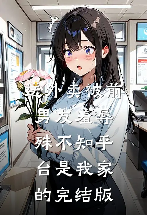 送外卖被前男友羞辱，殊不知平台是我家的完结版