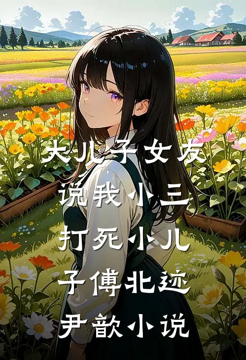 大儿子女友说我小三，打死小儿子傅北迹尹歆小说