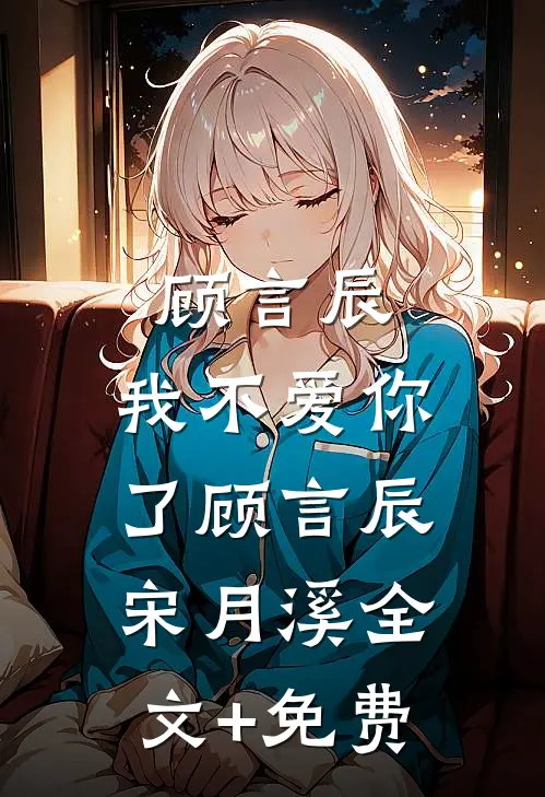 顾言辰，我不爱你了顾言辰宋月溪全文+免费