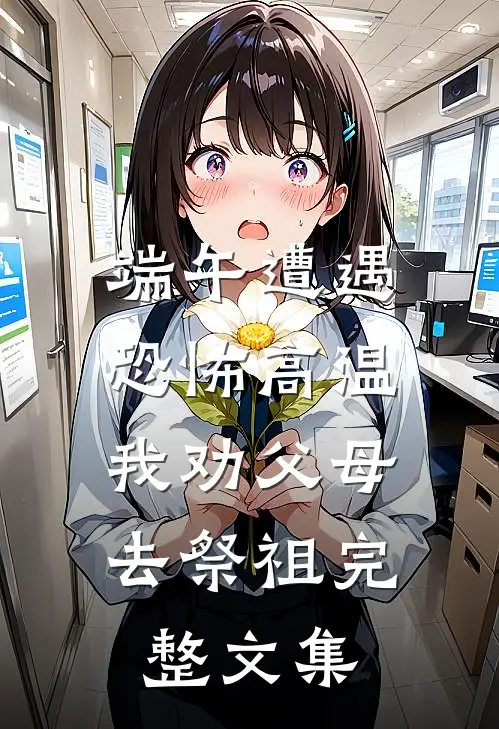 端午遭遇恐怖高温，我劝父母去祭祖完整文集
