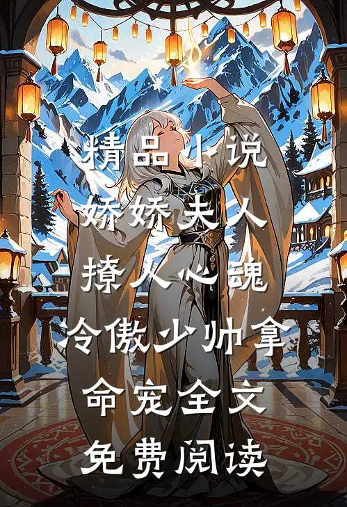 精品小说娇娇夫人撩人心魂,冷傲少帅拿命宠全文免费阅读