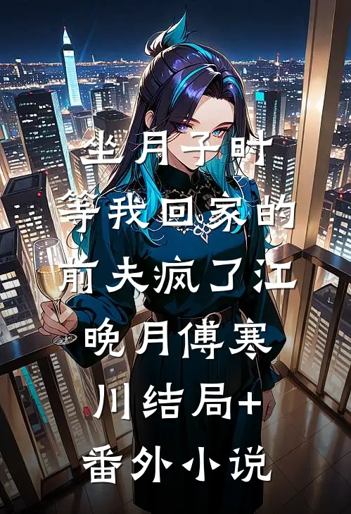 坐月子时，等我回家的前夫疯了江晚月傅寒川结局+番外小说