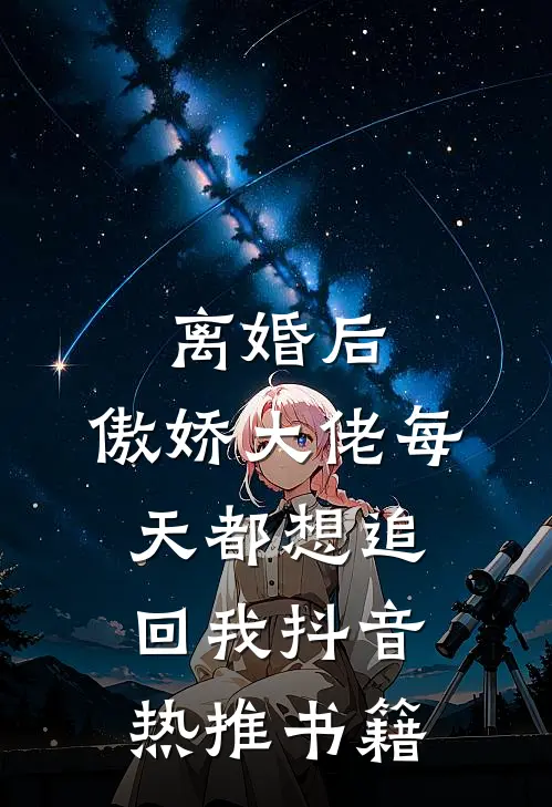 离婚后,傲娇大佬每天都想追回我抖音热推书籍