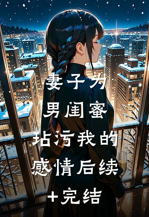 妻子为男闺蜜，玷污我的感情后续+完结