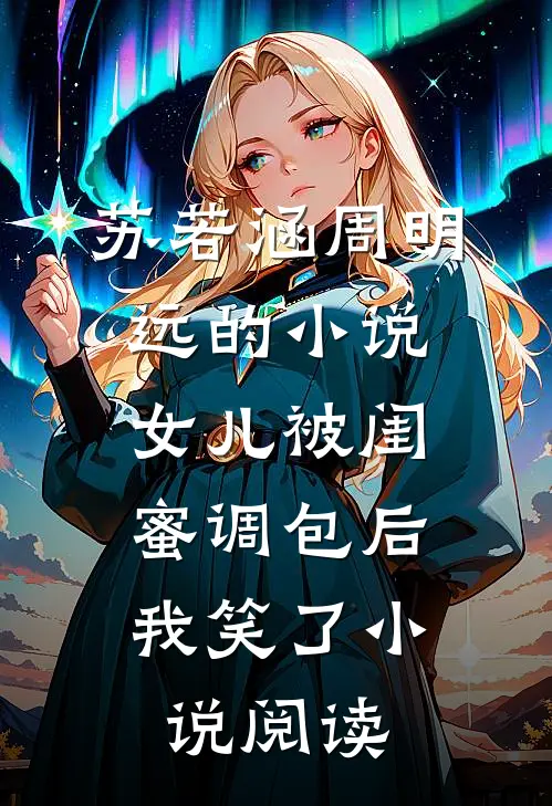 苏若涵周明远的小说女儿被闺蜜调包后，我笑了小说阅读