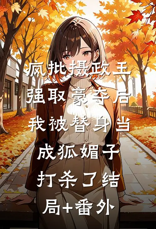 疯批摄政王强取豪夺后，我被替身当成狐媚子打杀了结局+番外