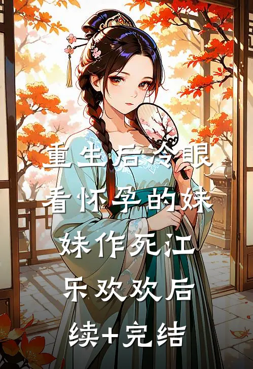 重生后冷眼看怀孕的妹妹作死江乐欢欢后续+完结