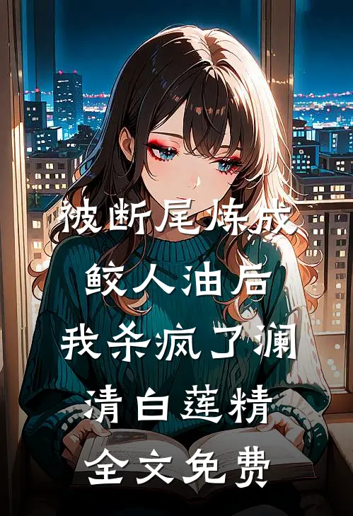 被断尾炼成鲛人油后，我杀疯了澜清白莲精全文免费