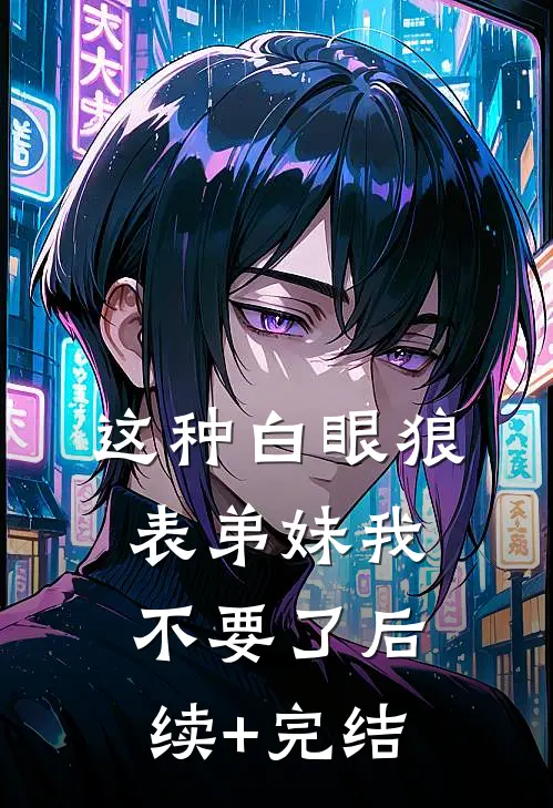 这种白眼狼表弟妹我不要了后续+完结