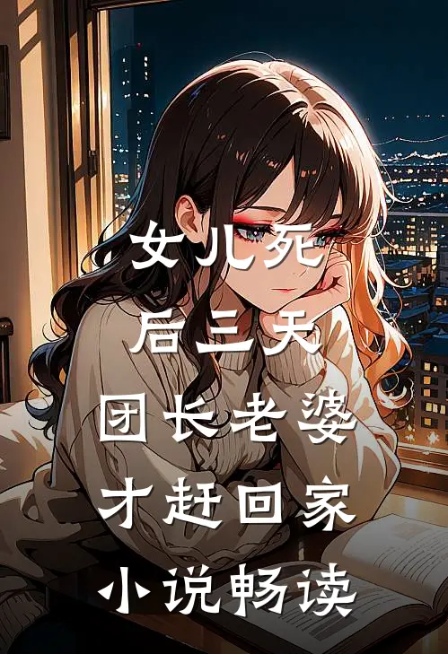 女儿死后三天，团长老婆才赶回家小说畅读