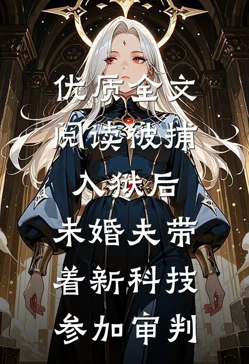 优质全文阅读被捕入狱后，未婚夫带着新科技参加审判