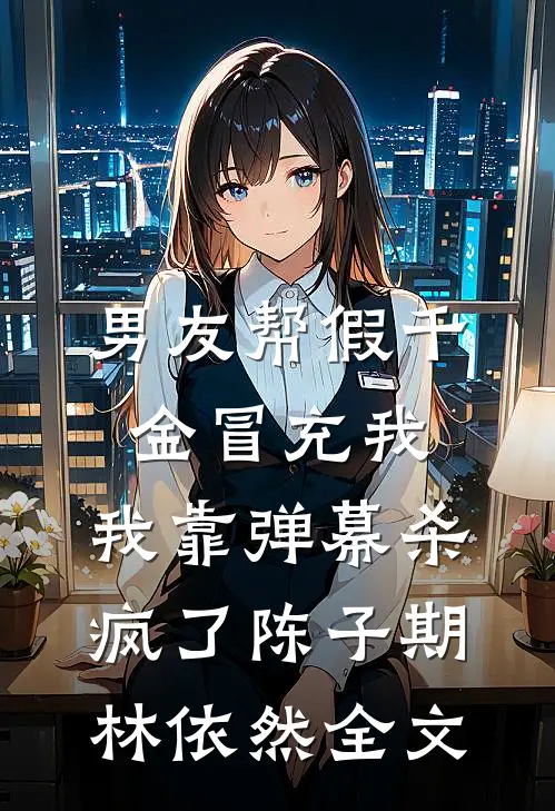 男友帮假千金冒充我，我靠弹幕杀疯了陈子期林依然全文