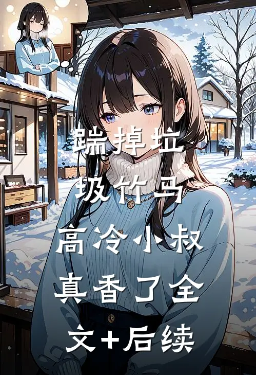 踹掉垃圾竹马，高冷小叔真香了全文+后续