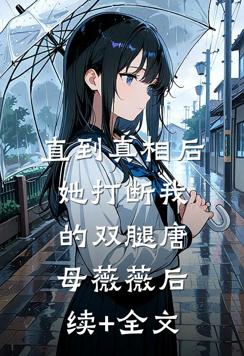 直到真相后，她打断我的双腿唐母薇薇后续+全文
