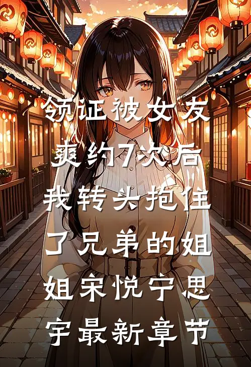 领证被女友爽约7次后，我转头抱住了兄弟的姐姐宋悦宁思宇最新章节