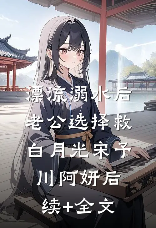 漂流溺水后，老公选择救白月光宋予川阿妍后续+全文