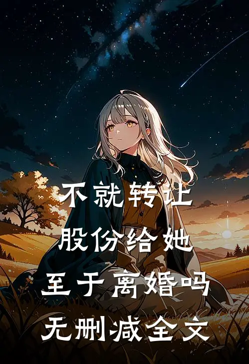 不就转让股份给她，至于离婚吗无删减全文