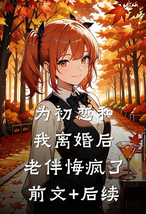 为初恋和我离婚后，老伴悔疯了前文+后续