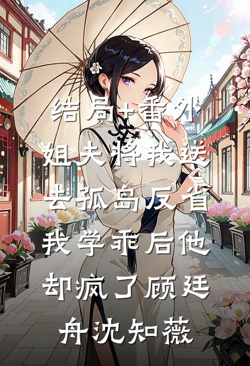 结局+番外姐夫将我送去孤岛反省，我学乖后他却疯了顾廷舟沈知薇