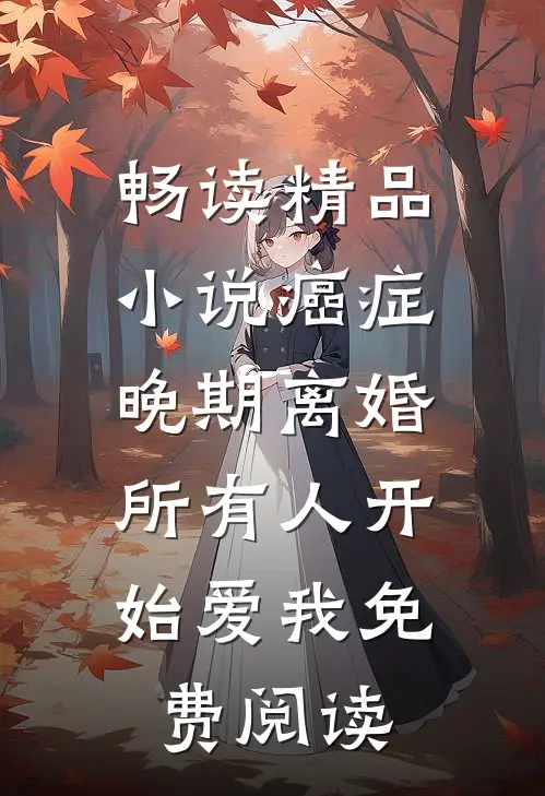 畅读精品小说癌症晚期离婚,所有人开始爱我 免费阅读