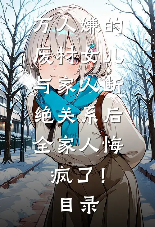 万人嫌的废材女儿与家人断绝关系后，全家人悔疯了！目录
