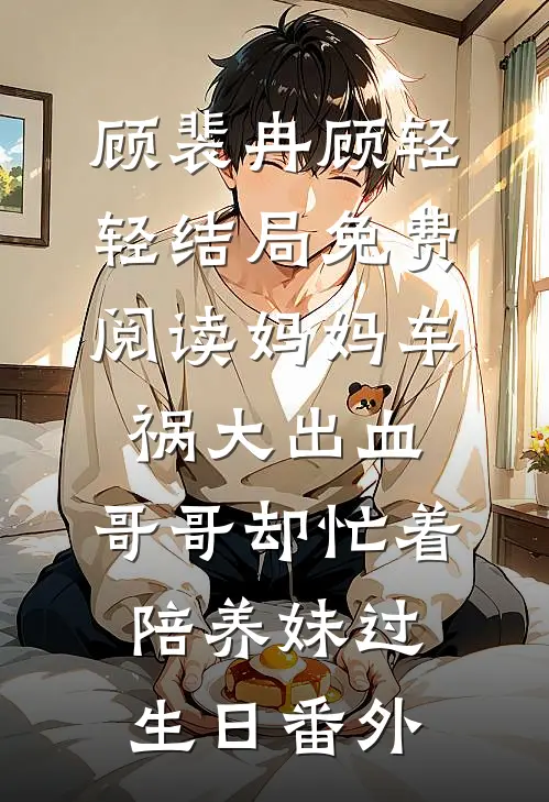 顾裴冉顾轻轻结局免费阅读妈妈车祸大出血，哥哥却忙着陪养妹过生日番外