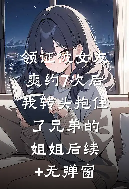 领证被女友爽约7次后，我转头抱住了兄弟的姐姐后续+无弹窗