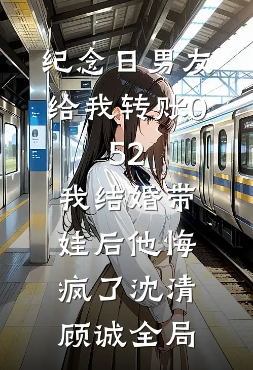 纪念日男友给我转账0.52，我结婚带娃后他悔疯了沈清顾诚全局