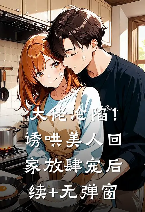 大佬沦陷！诱哄美人回家放肆宠后续+无弹窗