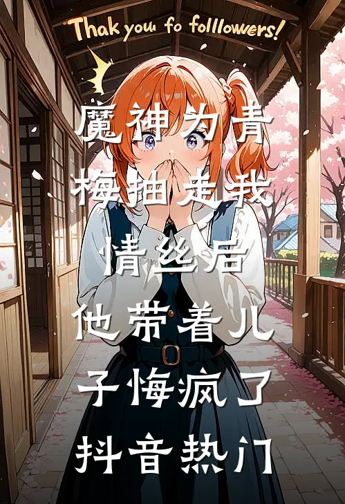 魔神为青梅抽走我情丝后，他带着儿子悔疯了。抖音热门