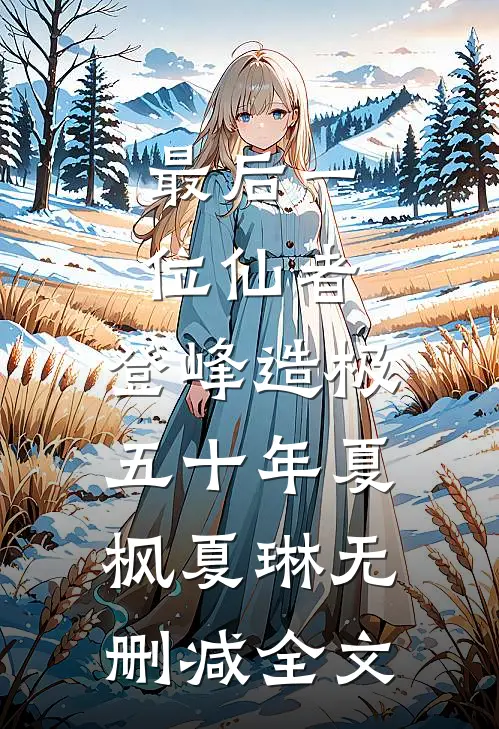 最后一位仙者，登峰造极五十年夏枫夏琳无删减全文