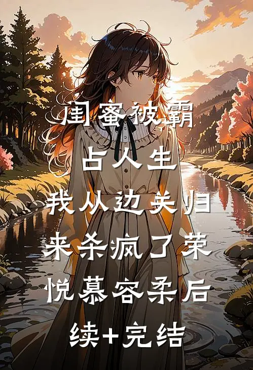 闺蜜被霸占人生，我从边关归来杀疯了荣悦慕容柔后续+完结