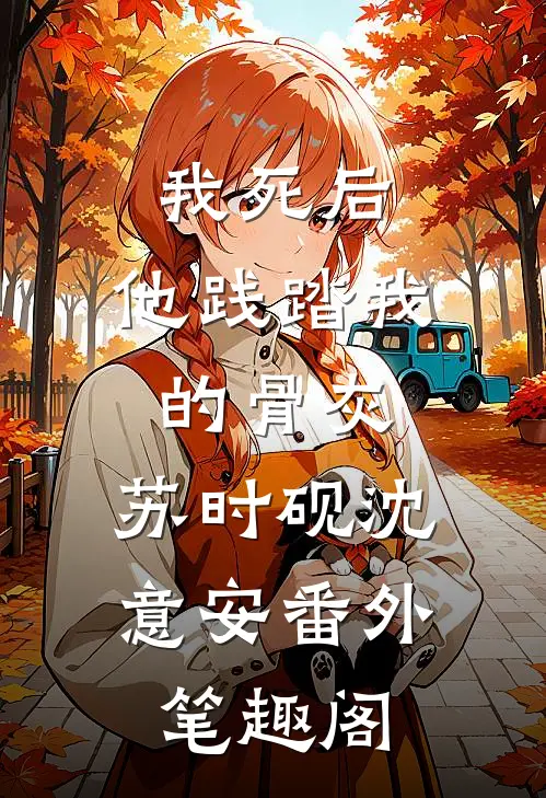 我死后，他践踏我的骨灰：苏时砚沈意安番外笔趣阁
