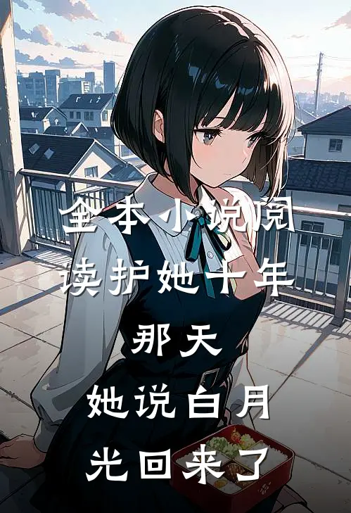 全本小说阅读护她十年，那天，她说白月光回来了