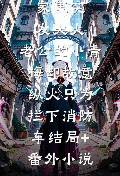 家里突发大火，老公的小青梅却故意纵火只为拦下消防车结局+番外小说