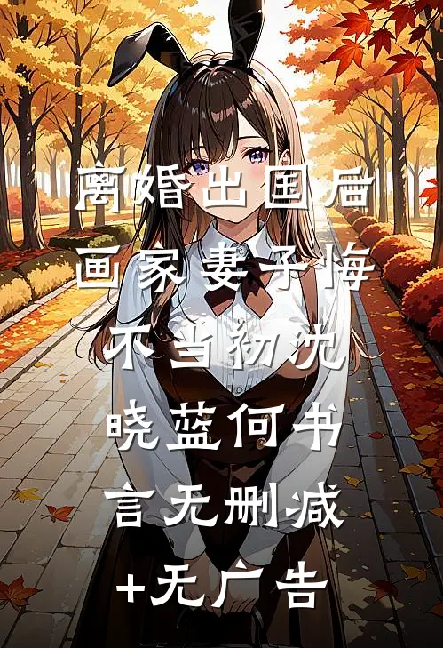 离婚出国后，画家妻子悔不当初沈晓蓝何书言无删减+无广告