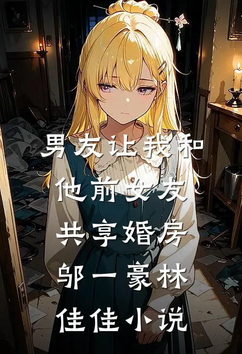 男友让我和他前女友共享婚房邬一豪林佳佳小说