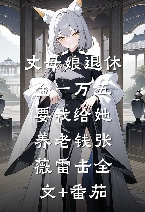 丈母娘退休金一万五，要我给她养老钱张薇雷击全文+番茄